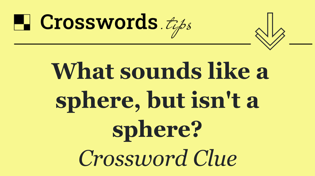 What sounds like a sphere, but isn't a sphere?