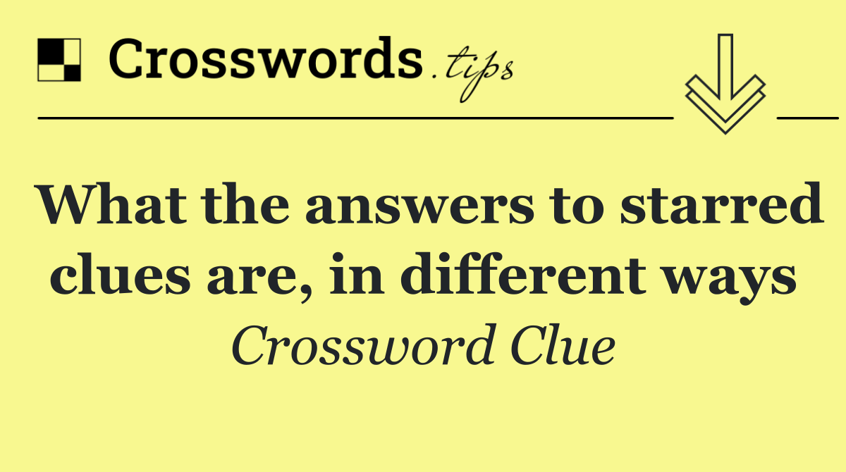 What the answers to starred clues are, in different ways