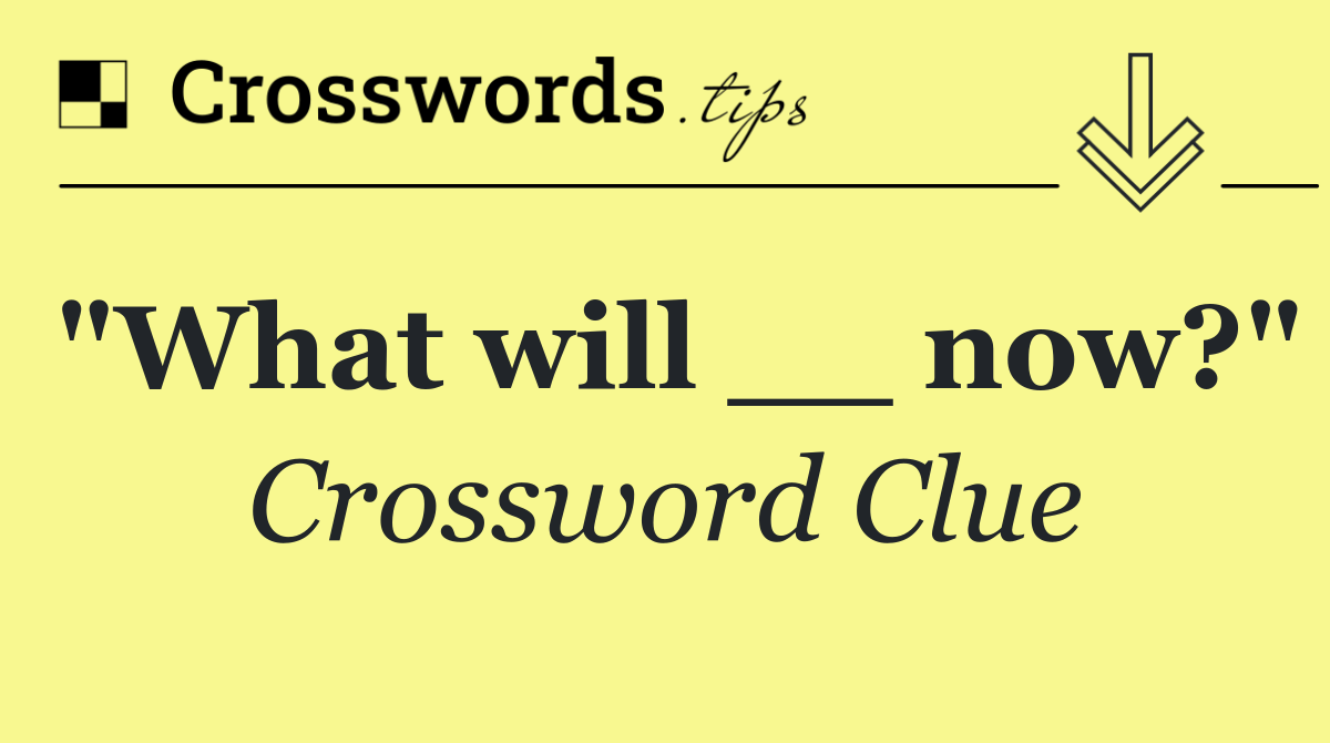 "What will __ now?"