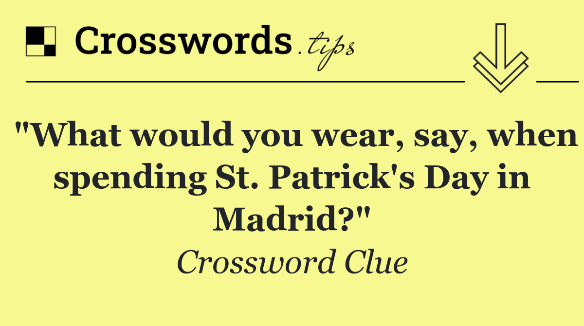 "What would you wear, say, when spending St. Patrick's Day in Madrid?"