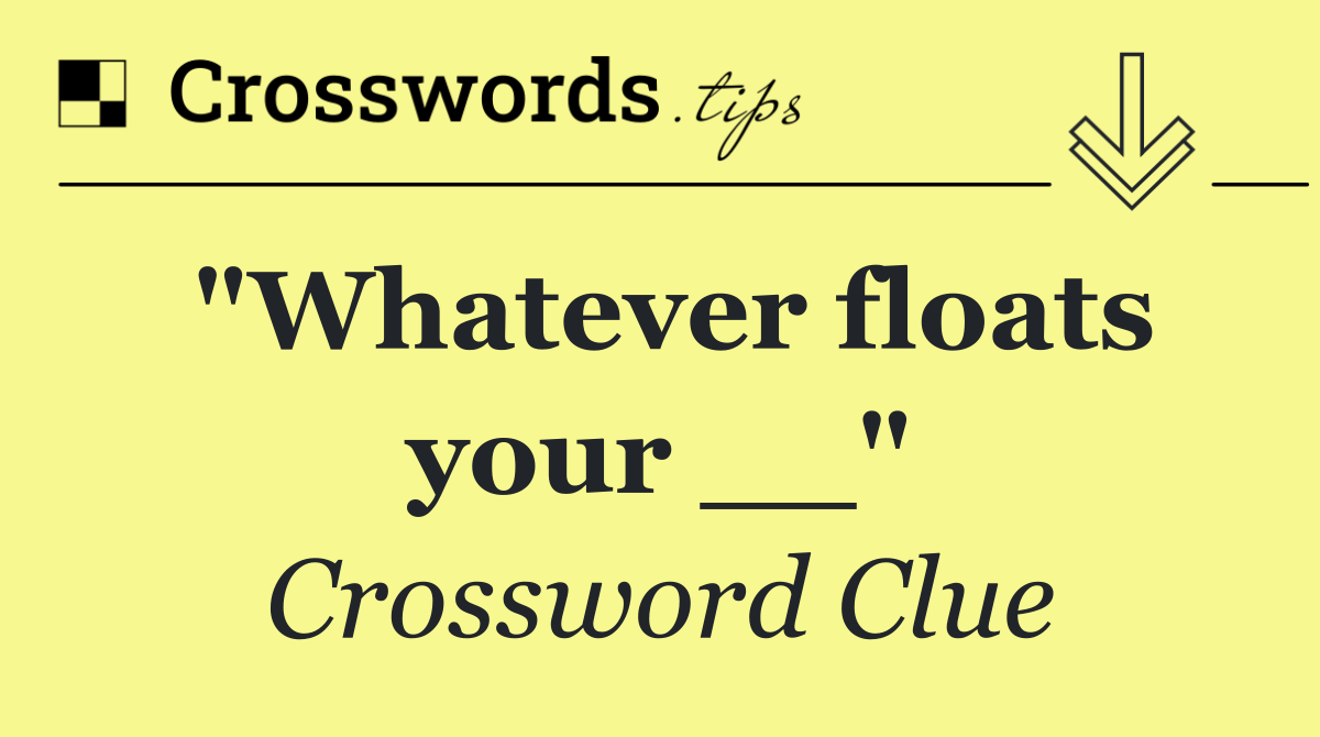 "Whatever floats your __"