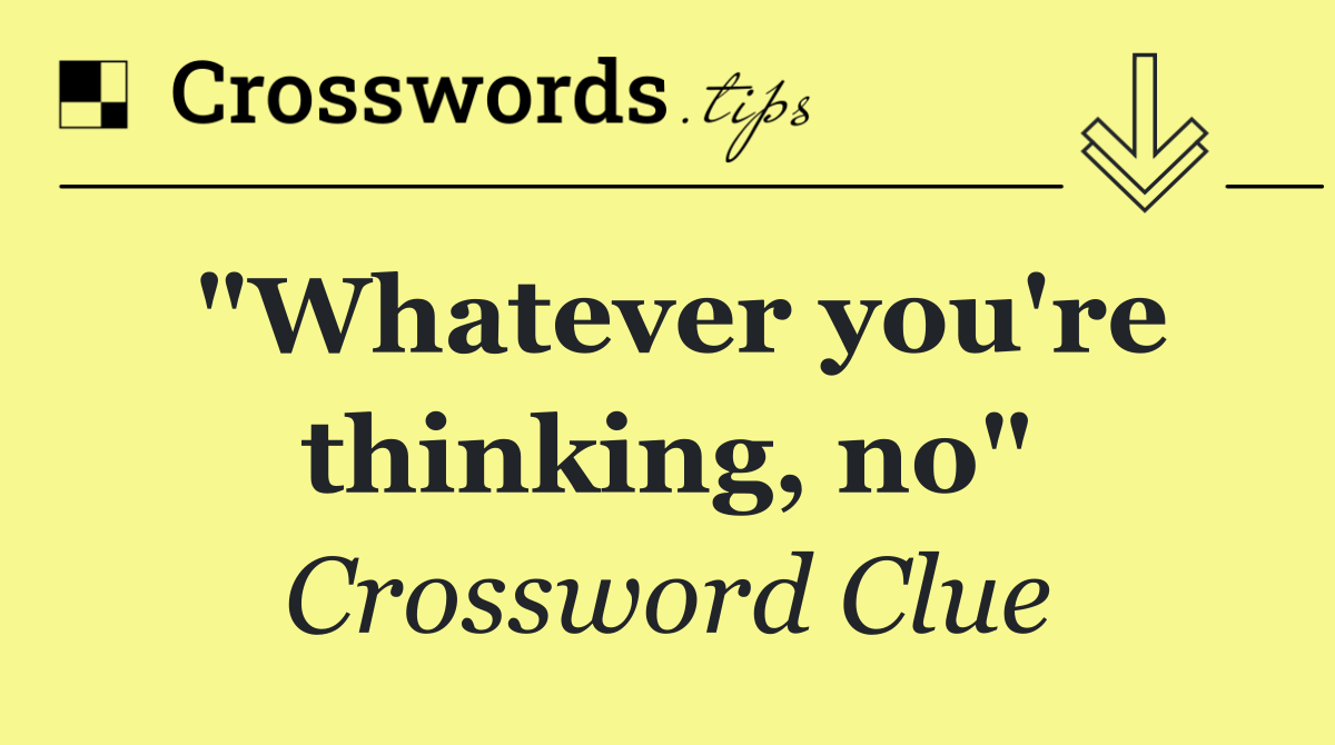 "Whatever you're thinking, no"