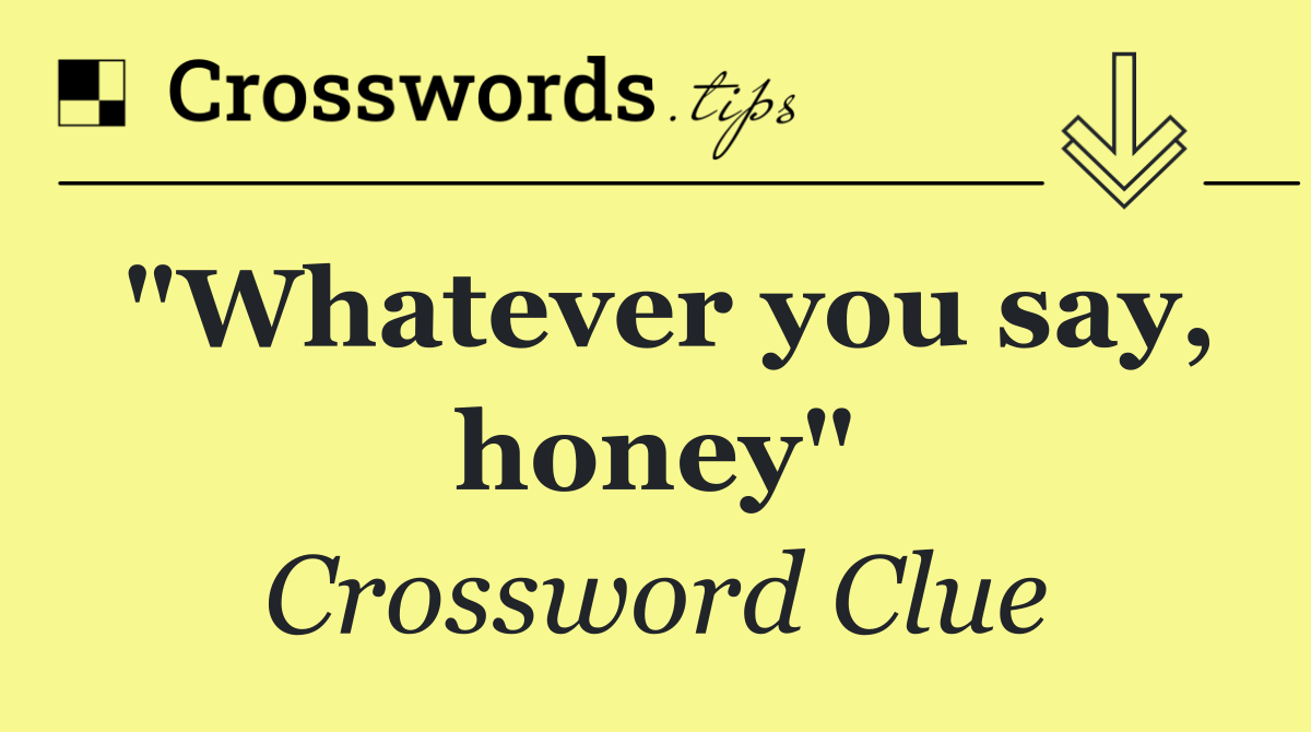 "Whatever you say, honey"