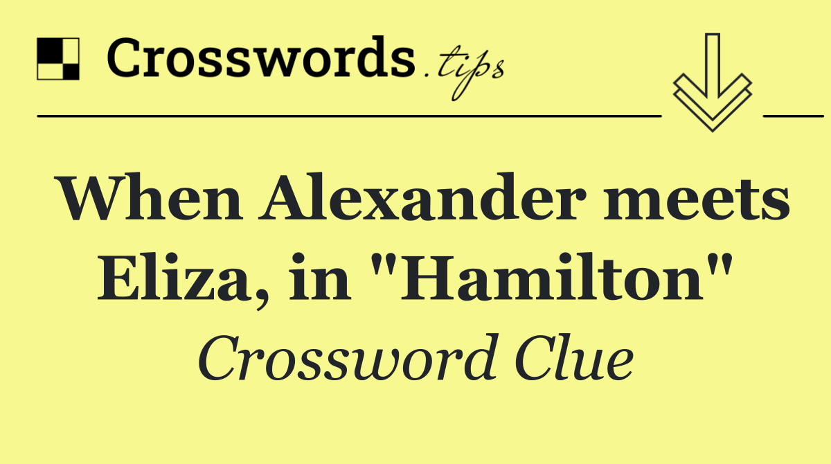 When Alexander meets Eliza, in "Hamilton"