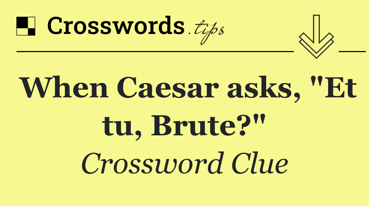 When Caesar asks, "Et tu, Brute?"