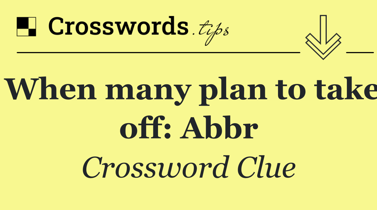 When many plan to take off: Abbr