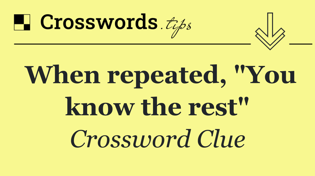 When repeated, "You know the rest"