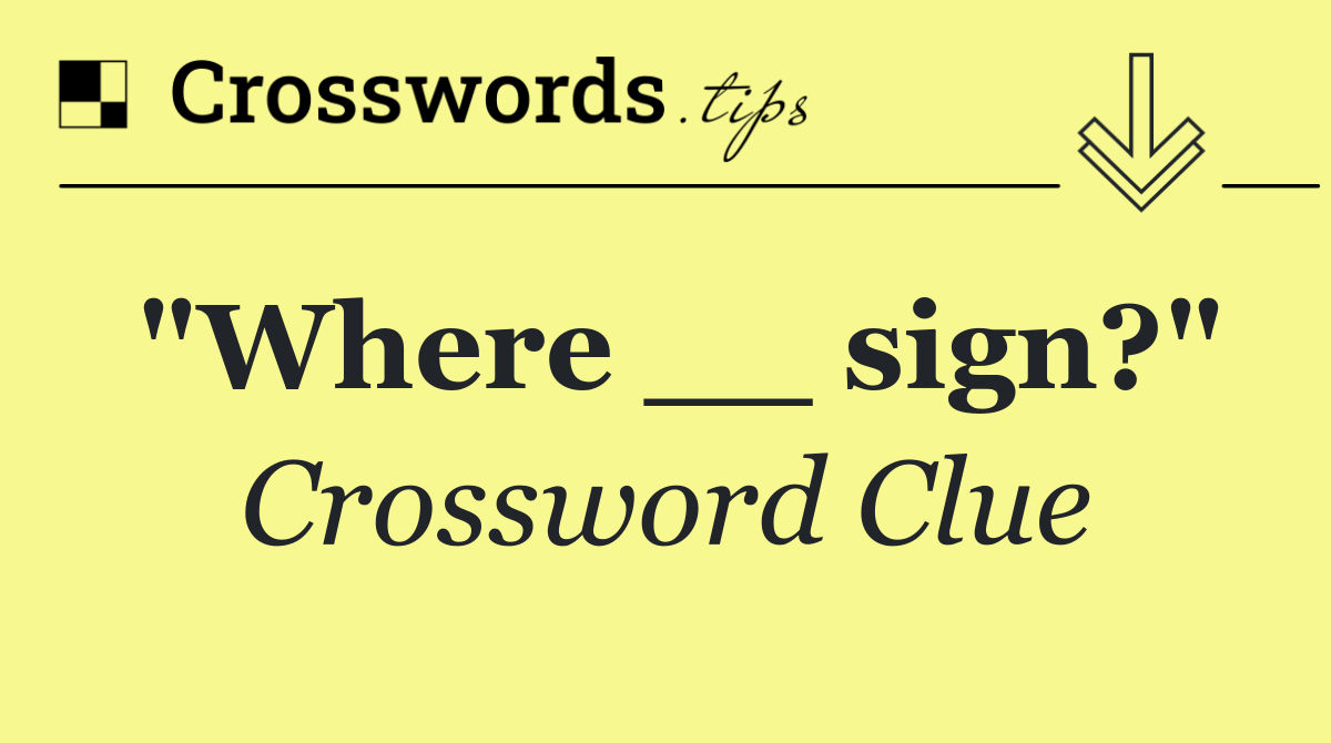 "Where __ sign?"