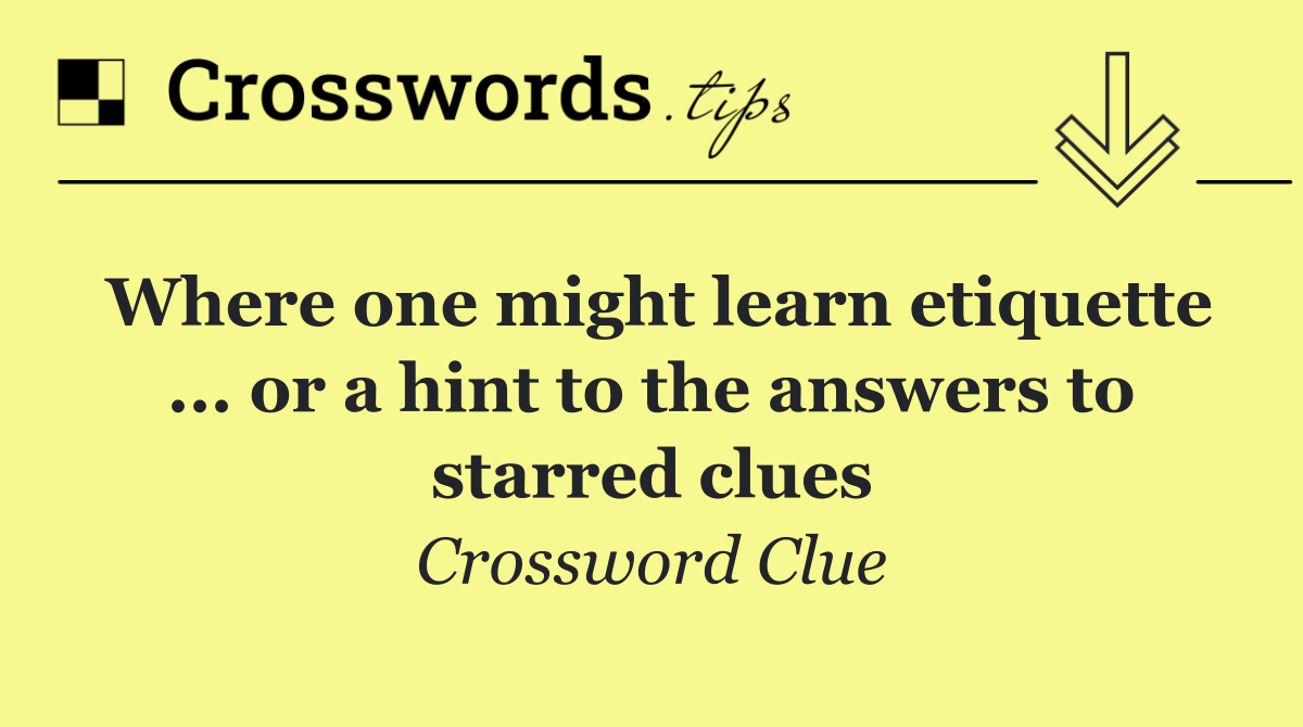 Where one might learn etiquette ... or a hint to the answers to starred clues