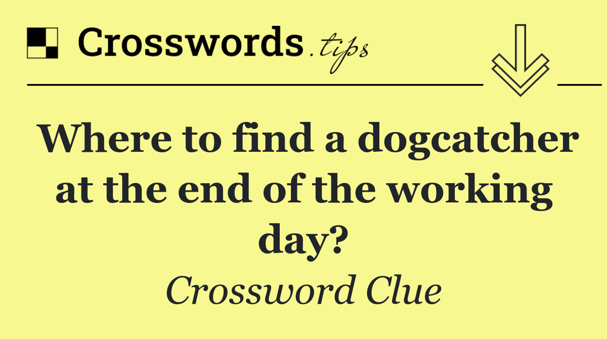 Where to find a dogcatcher at the end of the working day?