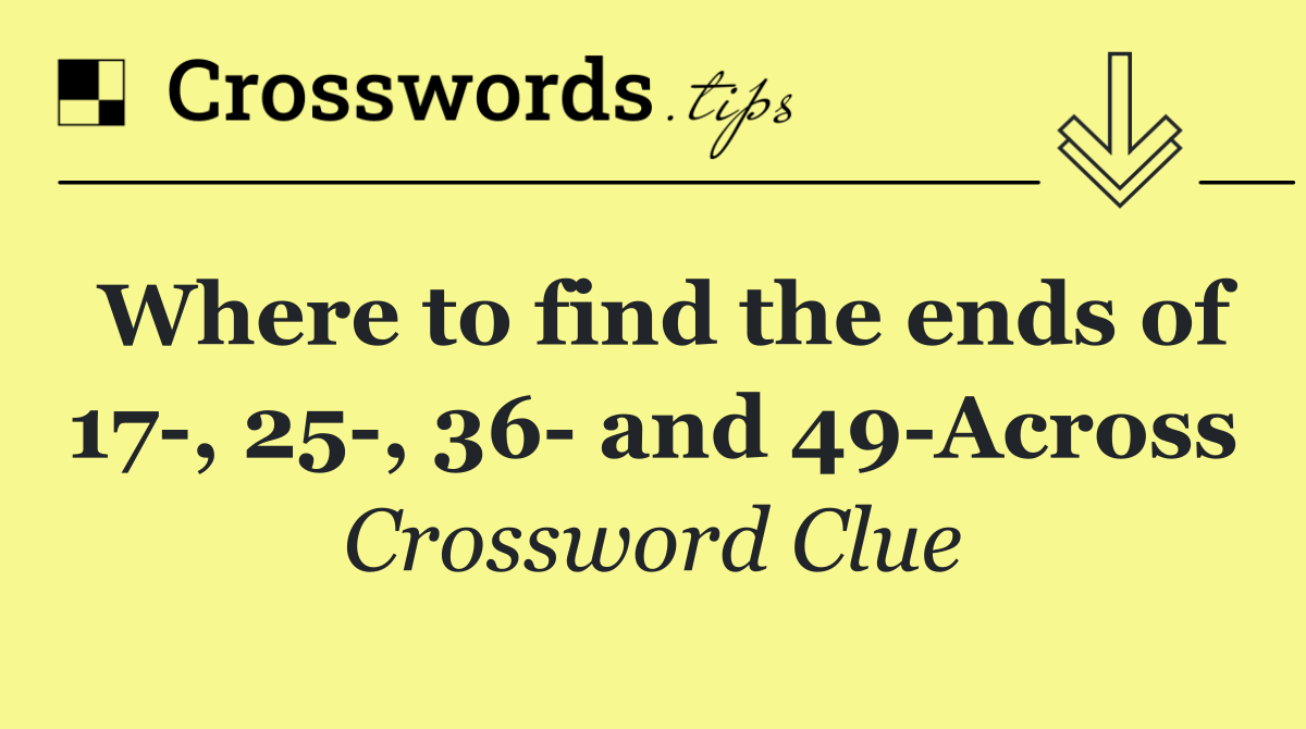 Where to find the ends of 17 , 25 , 36  and 49 Across