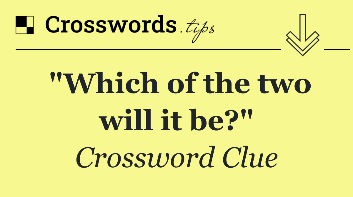 "Which of the two will it be?"