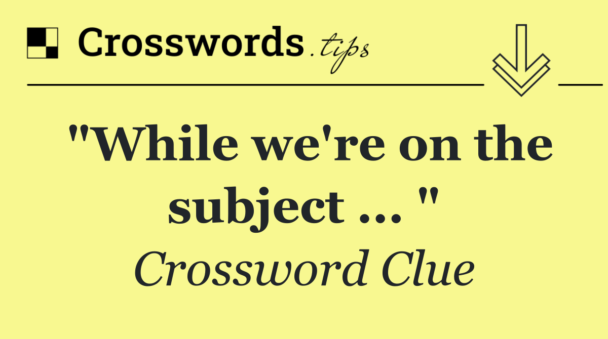 "While we're on the subject ... "