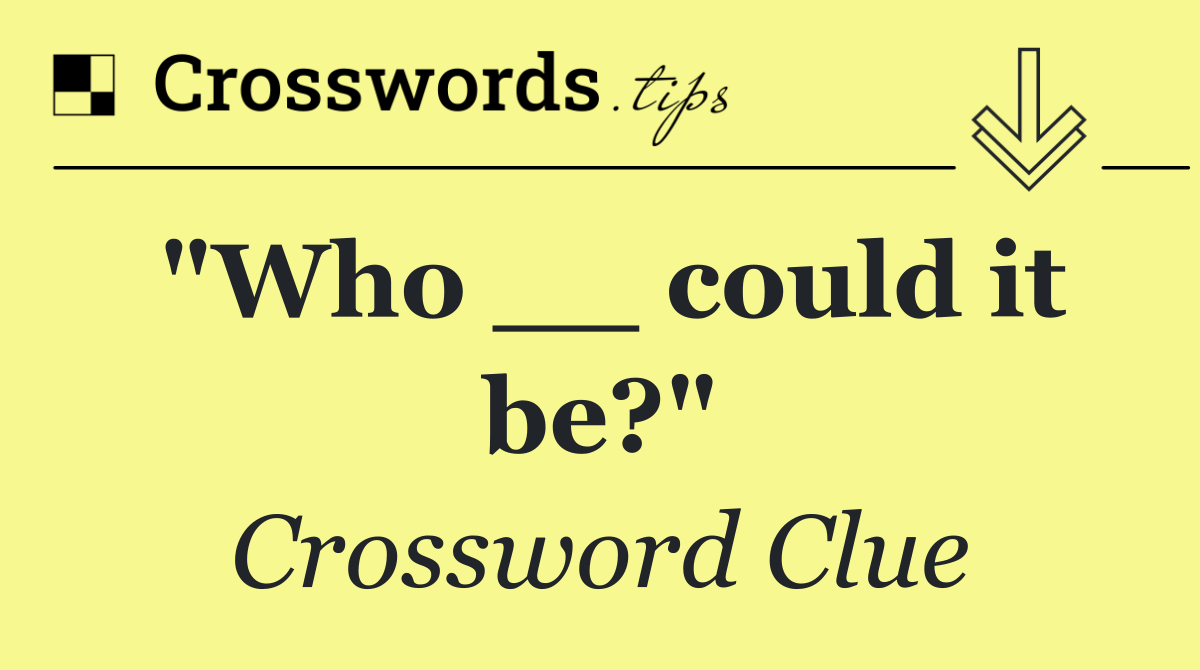 "Who __ could it be?"