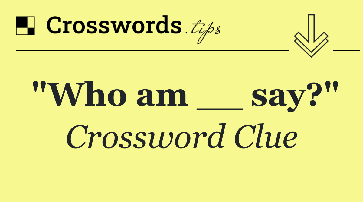 "Who am __ say?"