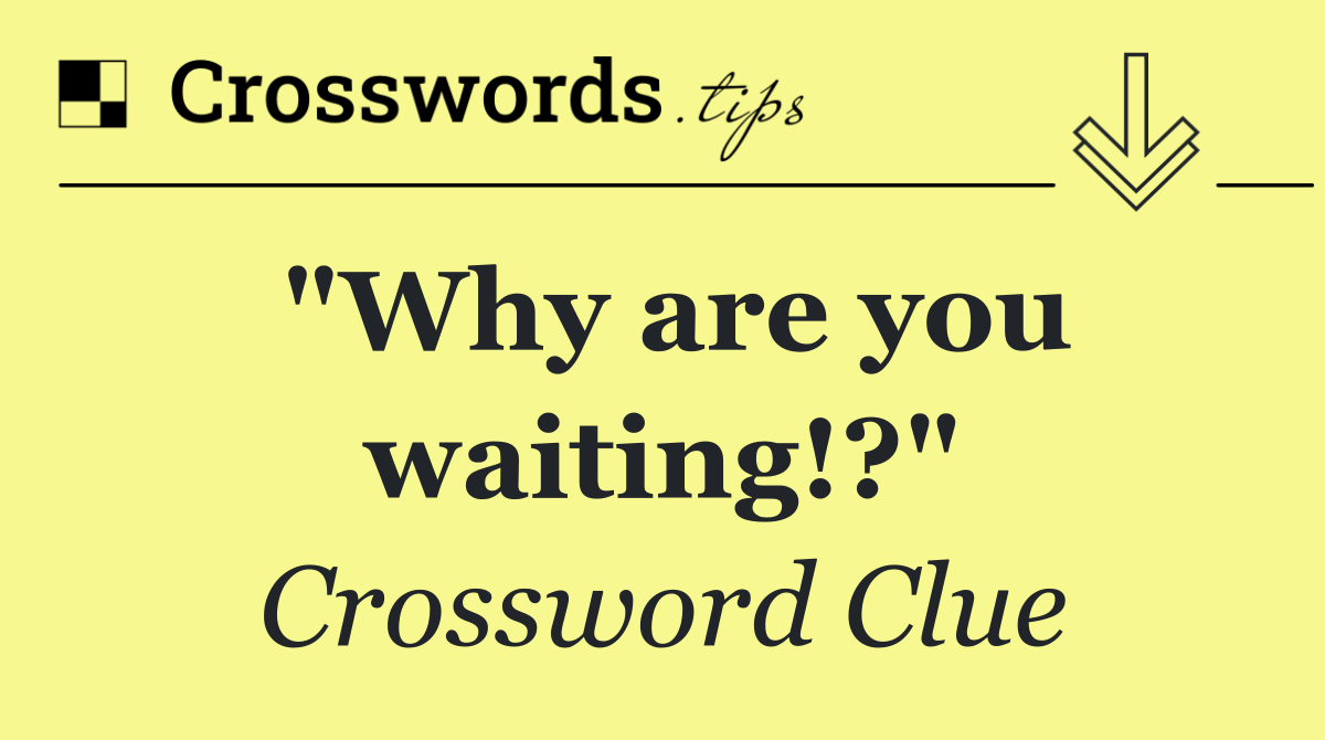 "Why are you waiting!?"