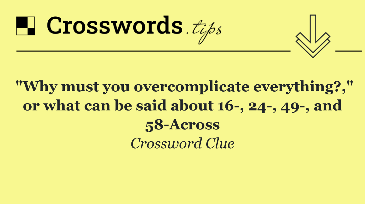 "Why must you overcomplicate everything?," or what can be said about 16 , 24 , 49 , and 58 Across
