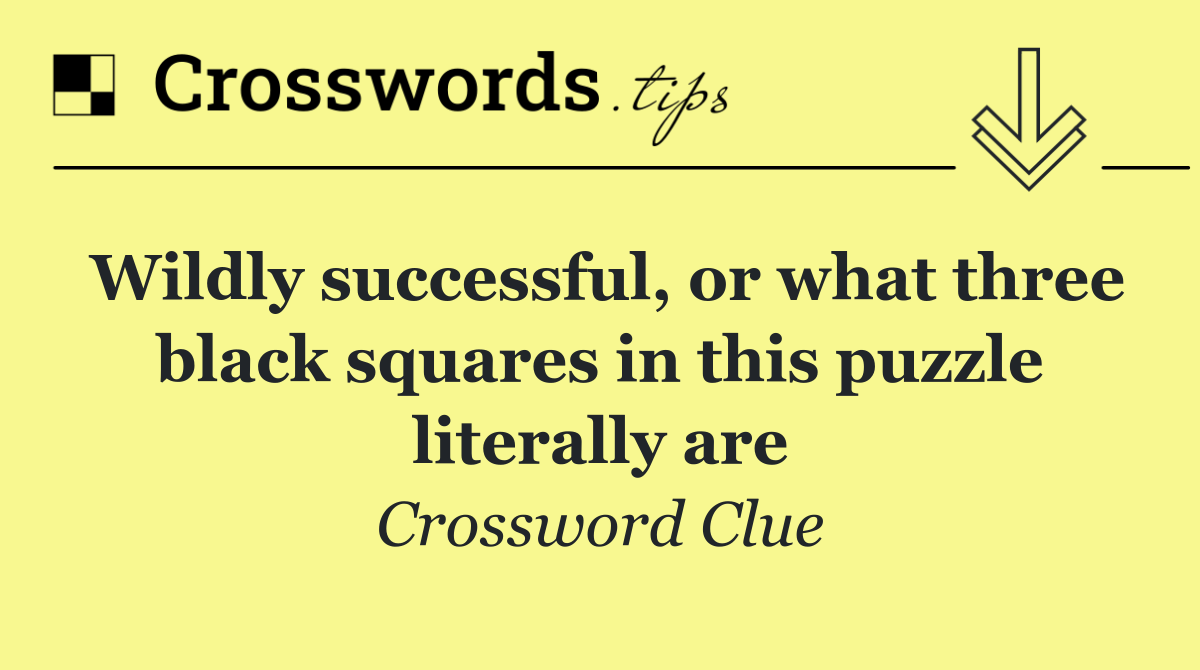 Wildly successful, or what three black squares in this puzzle literally are