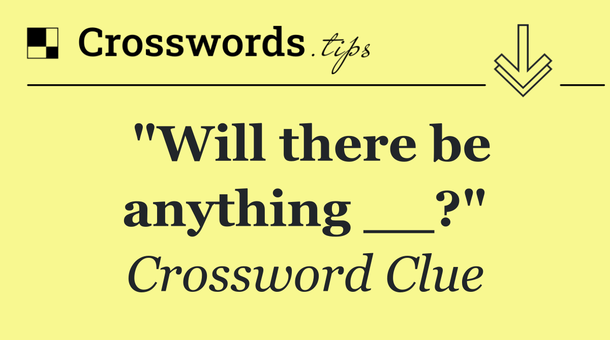 "Will there be anything __?"