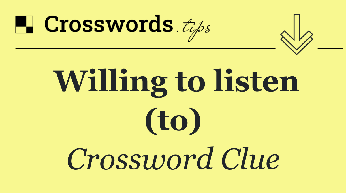 Willing to listen (to)