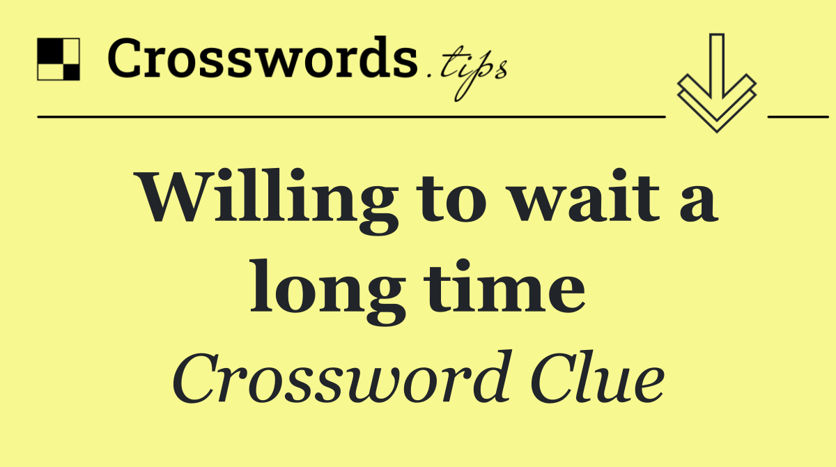 Willing to wait a long time