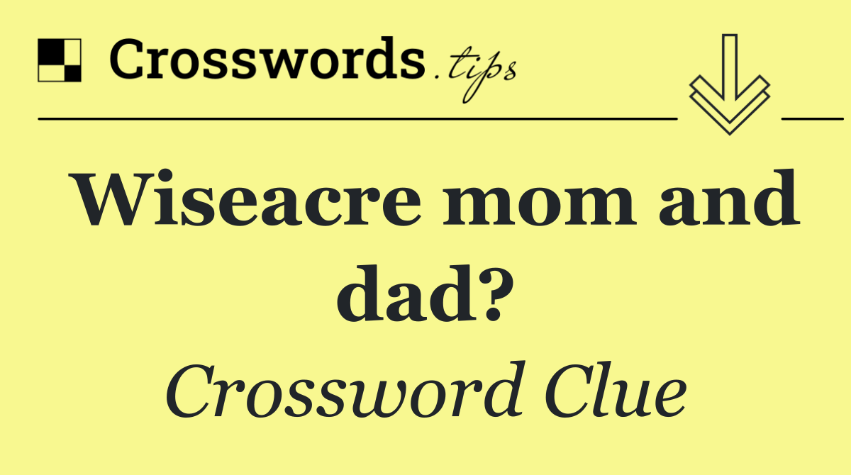 Wiseacre mom and dad?