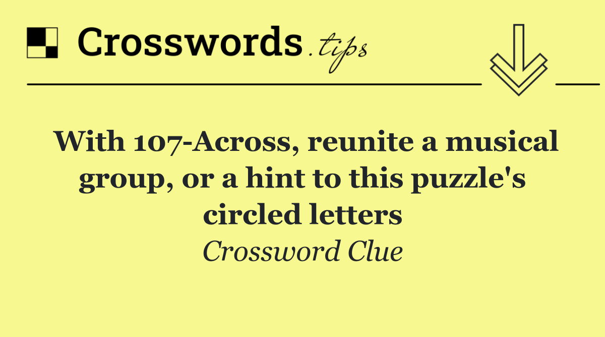 With 107 Across, reunite a musical group, or a hint to this puzzle's circled letters