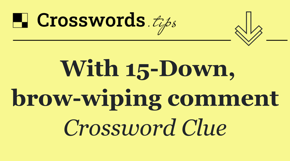 With 15 Down, brow wiping comment