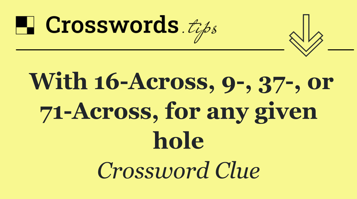 With 16 Across, 9 , 37 , or 71 Across, for any given hole