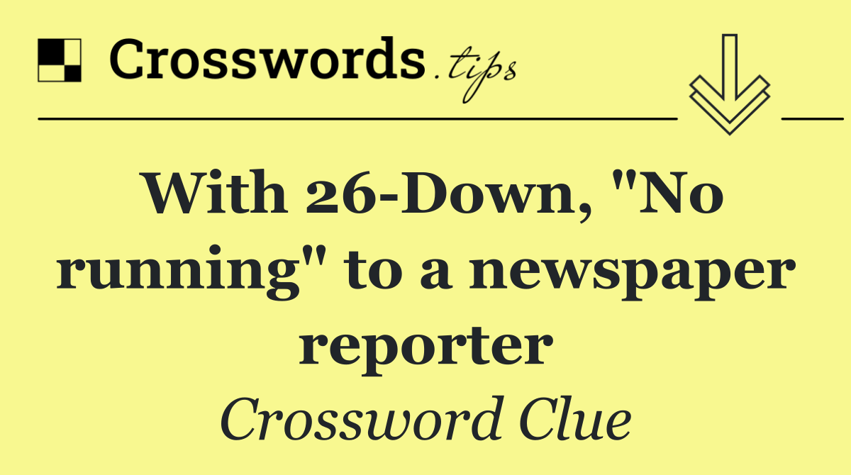 With 26 Down, "No running" to a newspaper reporter