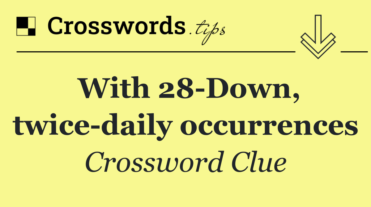 With 28 Down, twice daily occurrences