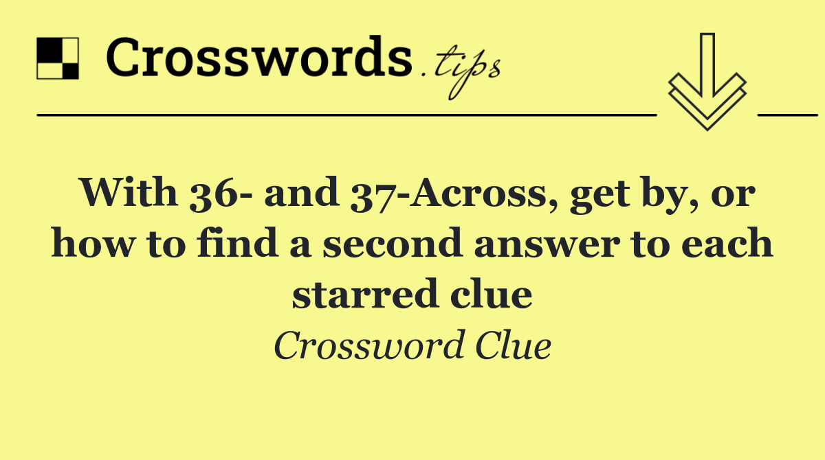 With 36  and 37 Across, get by, or how to find a second answer to each starred clue