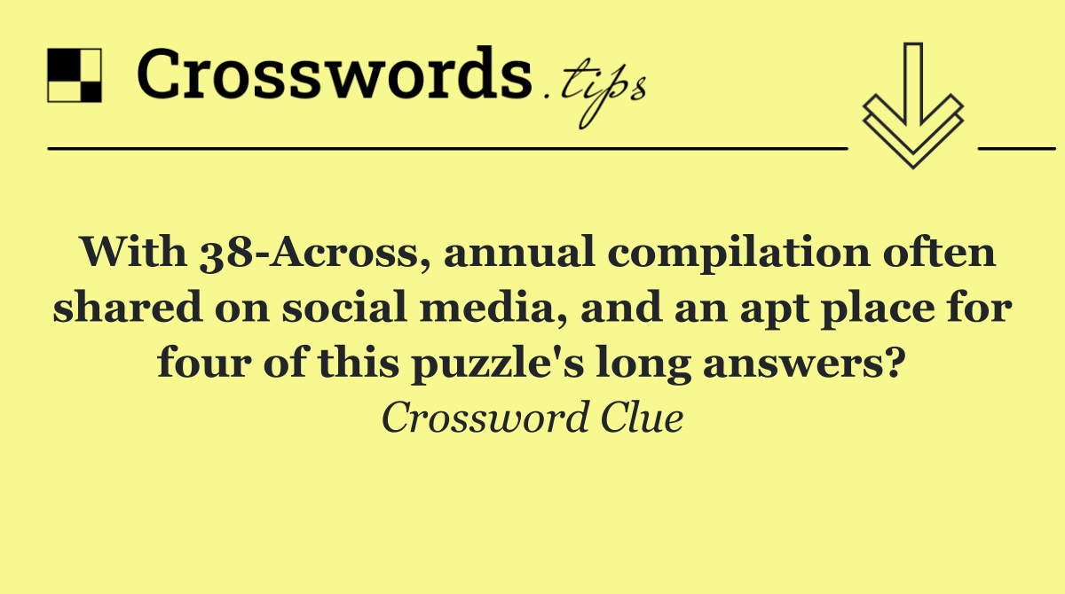 With 38 Across, annual compilation often shared on social media, and an apt place for four of this puzzle's long answers?