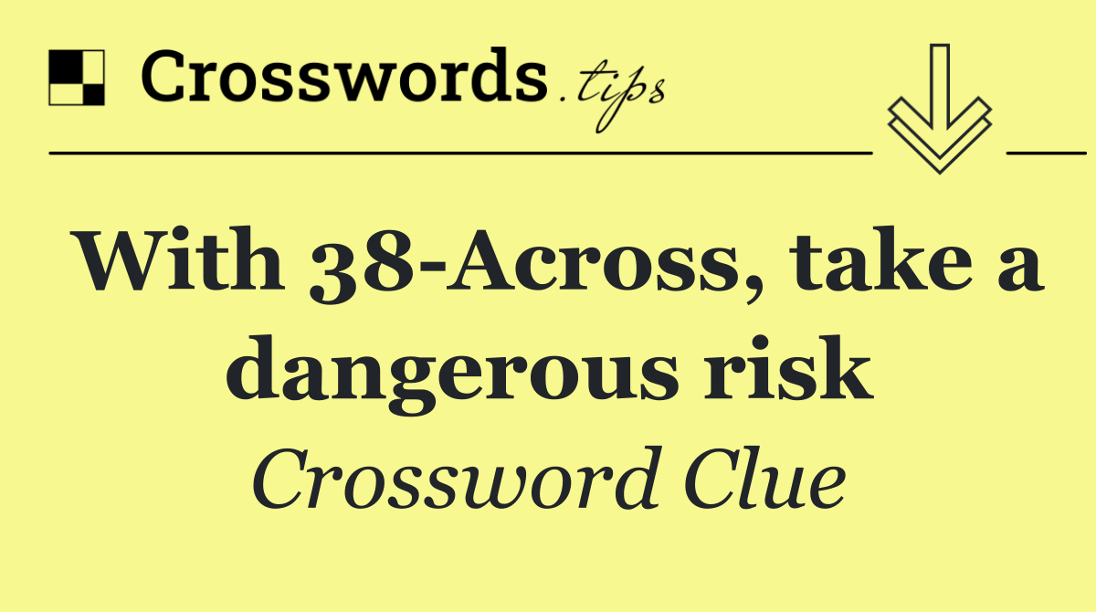 With 38 Across, take a dangerous risk