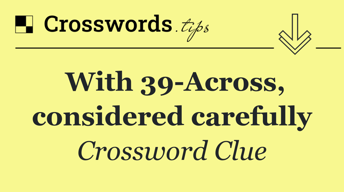 With 39 Across, considered carefully