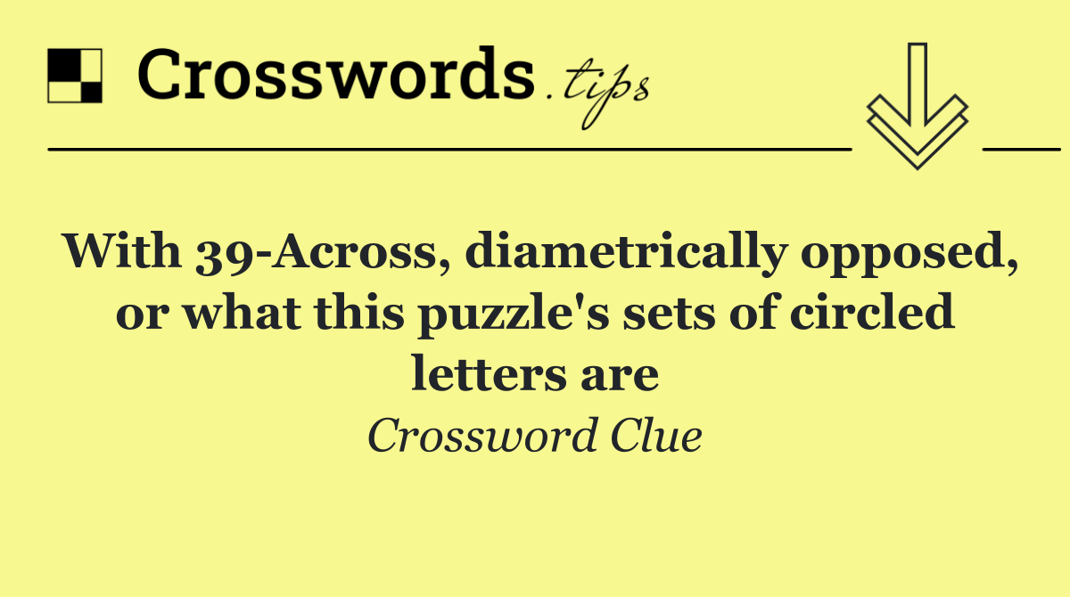 With 39 Across, diametrically opposed, or what this puzzle's sets of circled letters are