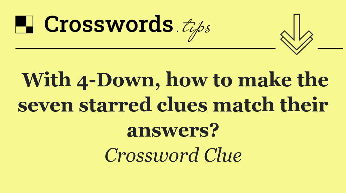 With 4 Down, how to make the seven starred clues match their answers?