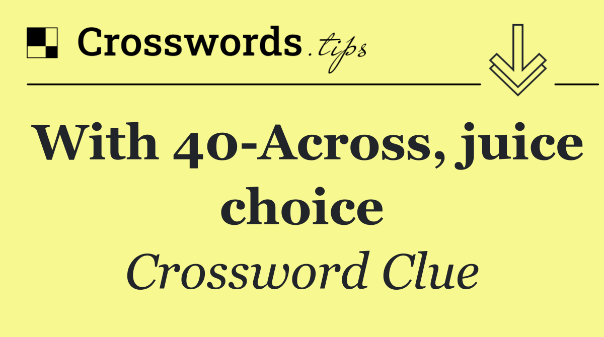 With 40 Across, juice choice