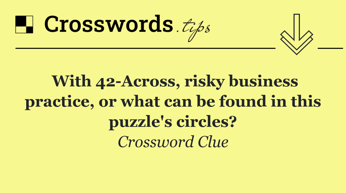 With 42 Across, risky business practice, or what can be found in this puzzle's circles?