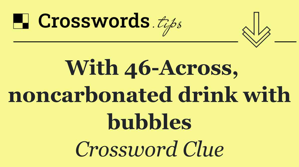 With 46 Across, noncarbonated drink with bubbles