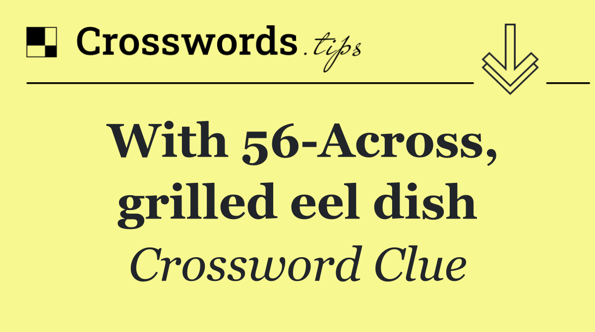 With 56 Across, grilled eel dish