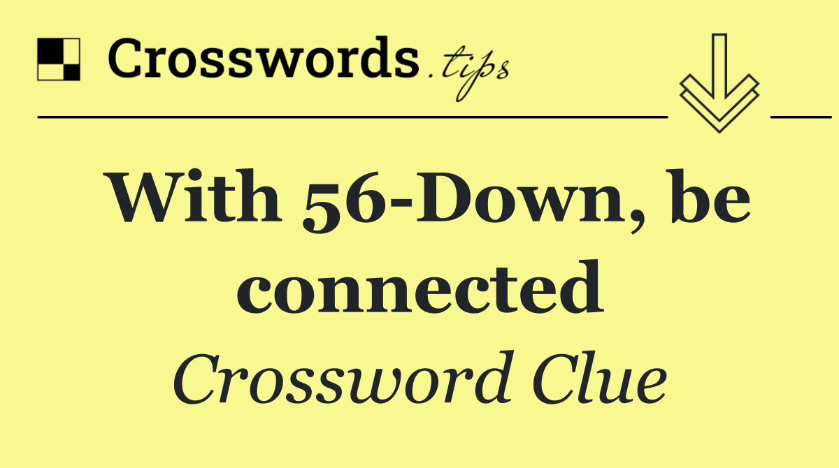With 56 Down, be connected