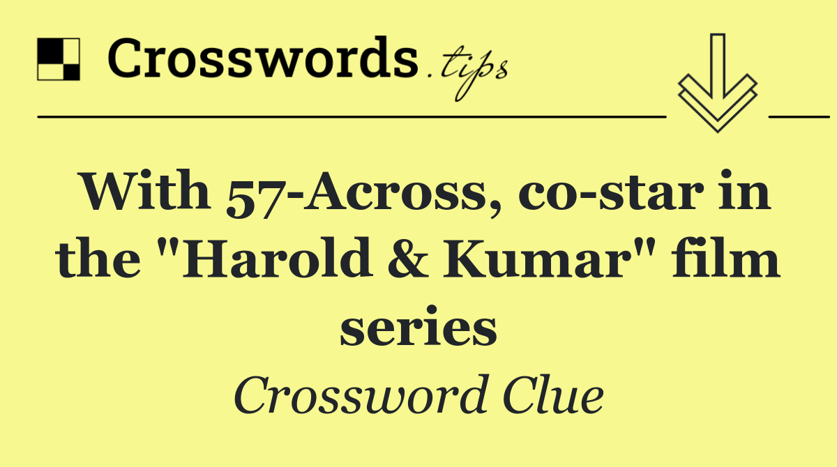 With 57 Across, co star in the "Harold & Kumar" film series