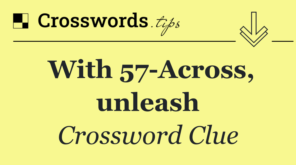 With 57 Across, unleash