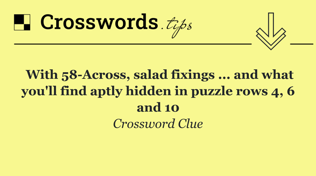 With 58 Across, salad fixings ... and what you'll find aptly hidden in puzzle rows 4, 6 and 10