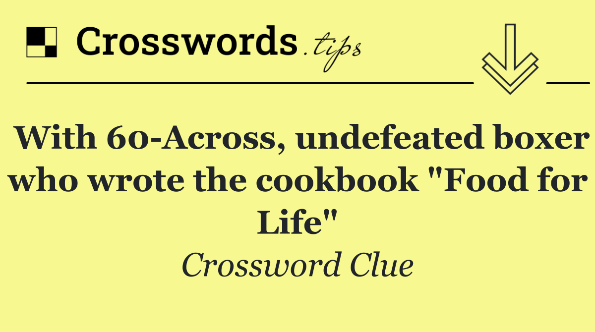 With 60 Across, undefeated boxer who wrote the cookbook "Food for Life"