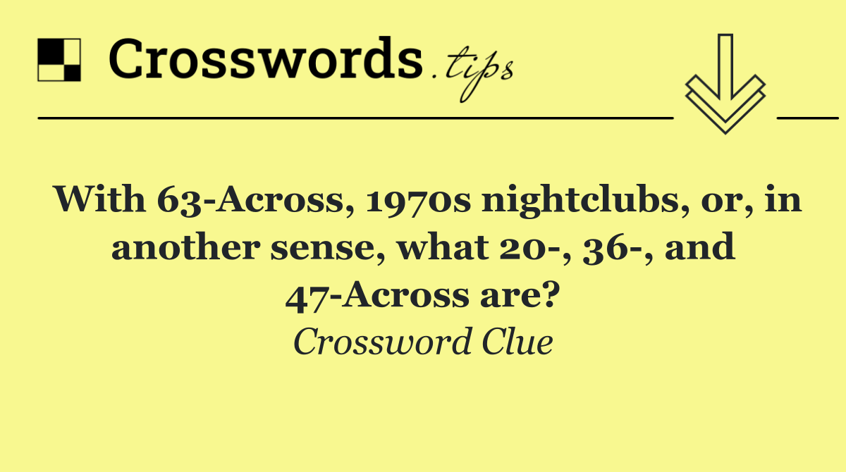 With 63 Across, 1970s nightclubs, or, in another sense, what 20 , 36 , and 47 Across are?