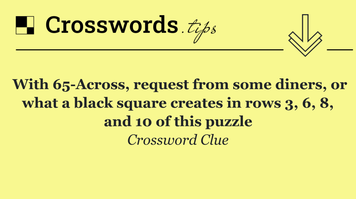 With 65 Across, request from some diners, or what a black square creates in rows 3, 6, 8, and 10 of this puzzle