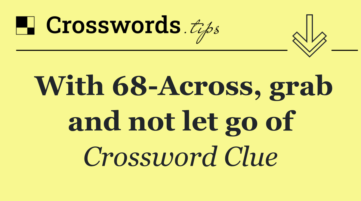 With 68 Across, grab and not let go of