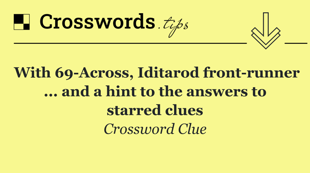 With 69 Across, Iditarod front runner ... and a hint to the answers to starred clues